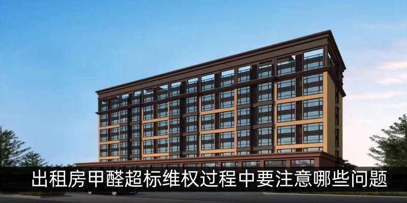 出租房甲醛超标维权过程中要注意哪些问题