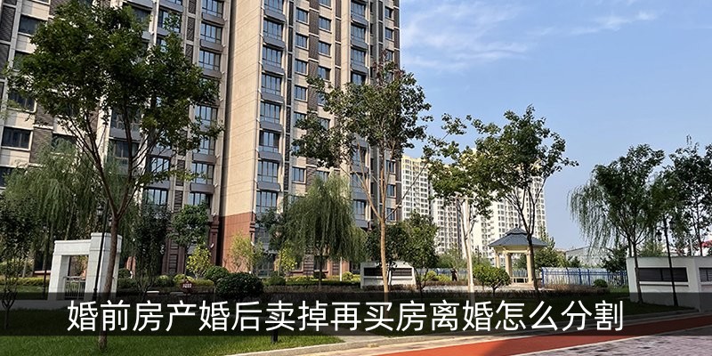 婚前房产婚后卖掉再买房离婚怎么分割