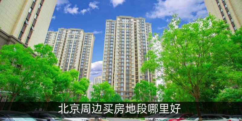 北京周边买房地段哪里好