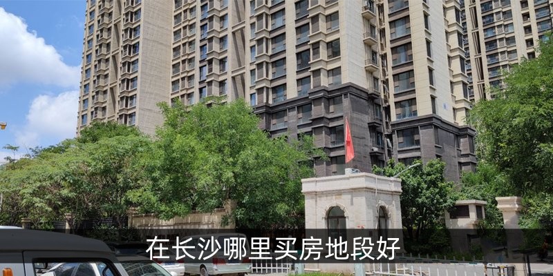 在长沙哪里买房地段好