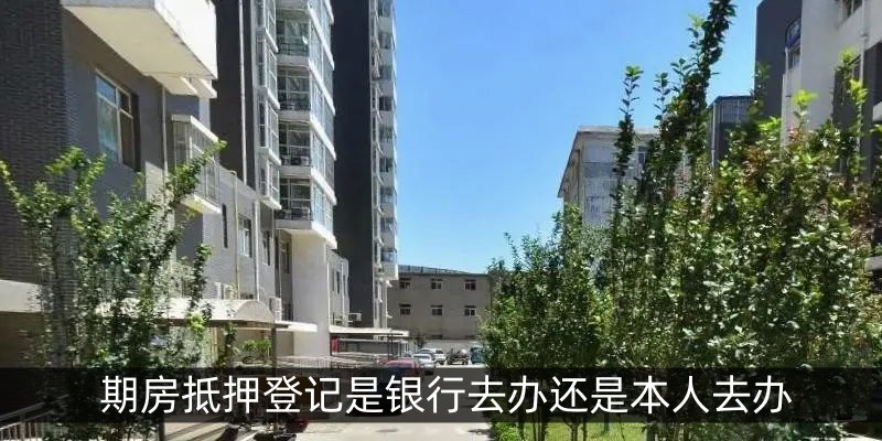 期房抵押登记是银行去办还是本人去办