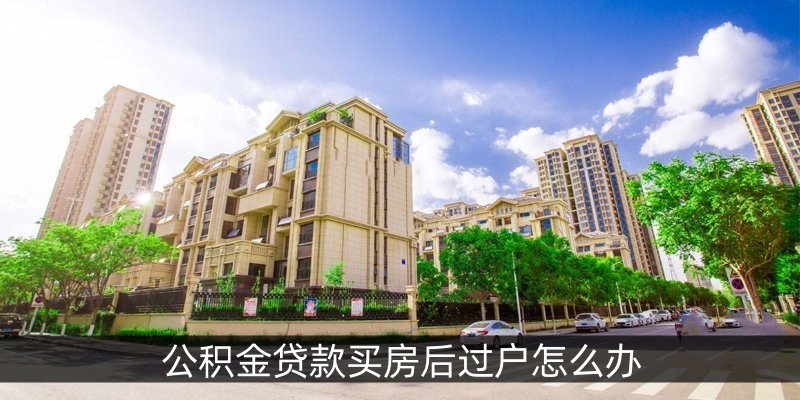 公积金贷款买房后过户怎么办