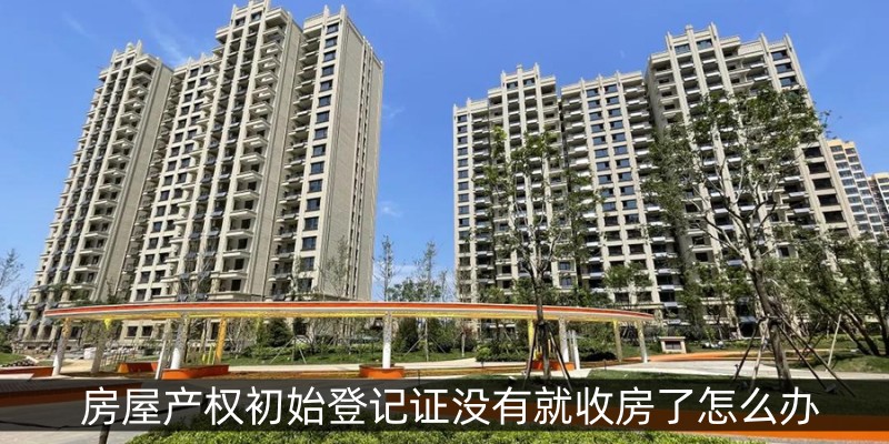 房屋产权初始登记证没有就收房了怎么办