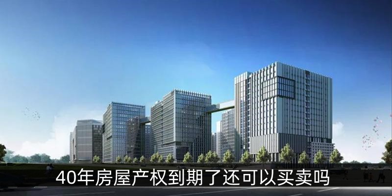 40年房屋产权到期了还可以买卖吗