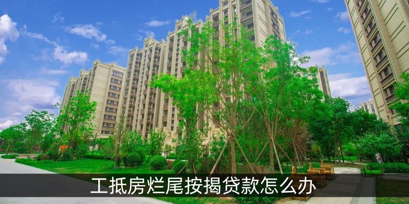 工抵房烂尾按揭贷款怎么办