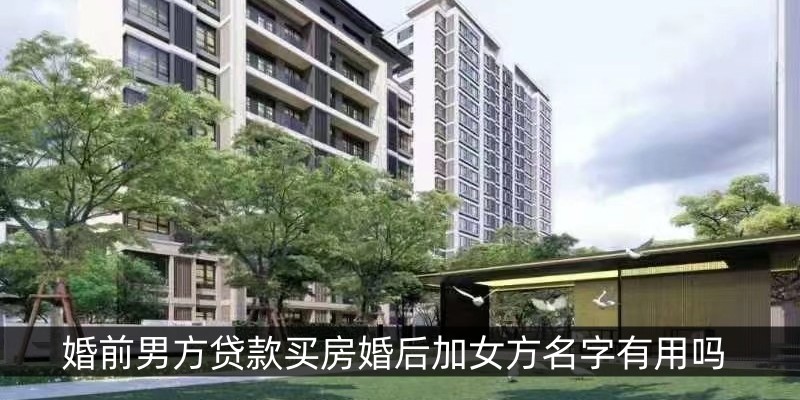 婚前男方贷款买房婚后加女方名字有用吗