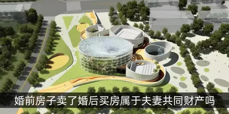 婚前房子卖了婚后买房属于夫妻共同财产吗